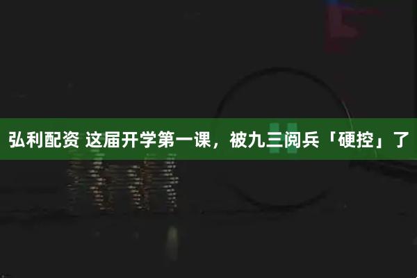 弘利配资 这届开学第一课，被九三阅兵「硬控」了