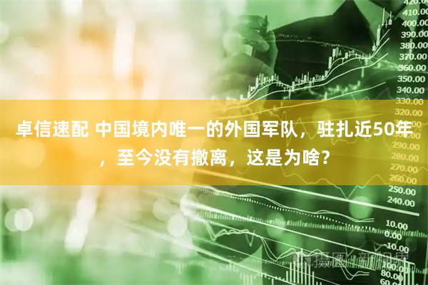 卓信速配 中国境内唯一的外国军队，驻扎近50年，至今没有撤离，这是为啥？