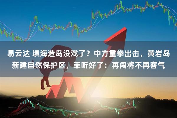 易云达 填海造岛没戏了？中方重拳出击，黄岩岛新建自然保护区，菲听好了：再闯将不再客气