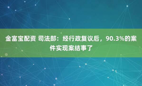 金富宝配资 司法部：经行政复议后，90.3%的案件实现案结事了