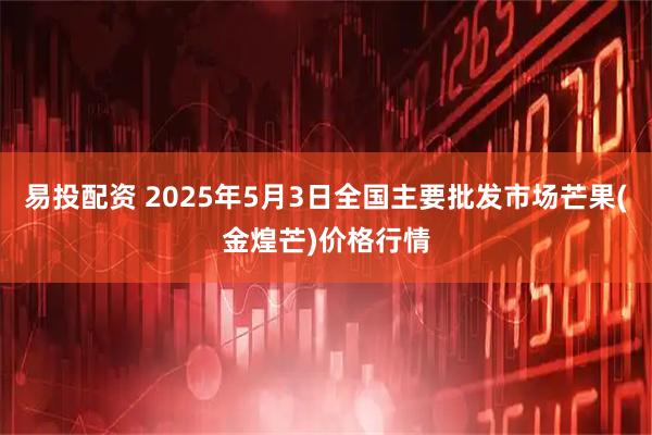 易投配资 2025年5月3日全国主要批发市场芒果(金煌芒)价格行情