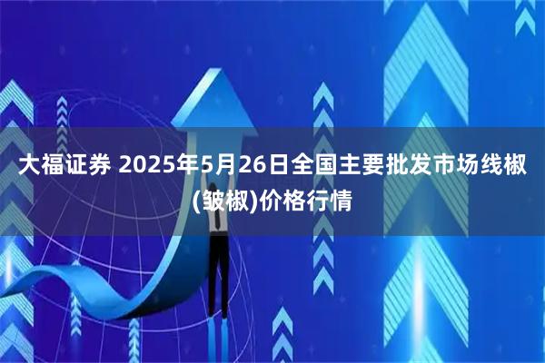 大福证券 2025年5月26日全国主要批发市场线椒(皱椒)价格行情
