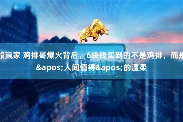 股赢家 鸡排哥爆火背后，6块钱买到的不是鸡排，而是&apos;人间值得&apos;的温柔