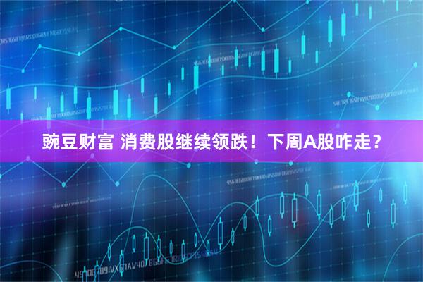 豌豆财富 消费股继续领跌！下周A股咋走？