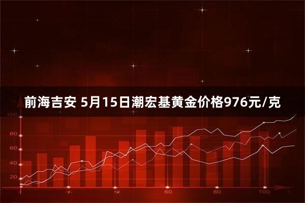 前海吉安 5月15日潮宏基黄金价格976元/克