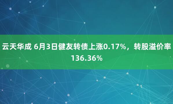 云天华成 6月3日健友转债上涨0.17%，转股溢价率136.36%