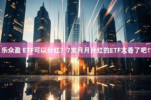 乐众盈 ETF可以分红？7支月月分红的ETF太香了吧！