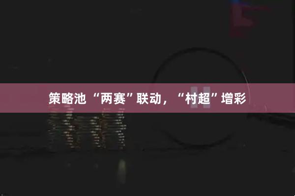 策略池 “两赛”联动，“村超”增彩