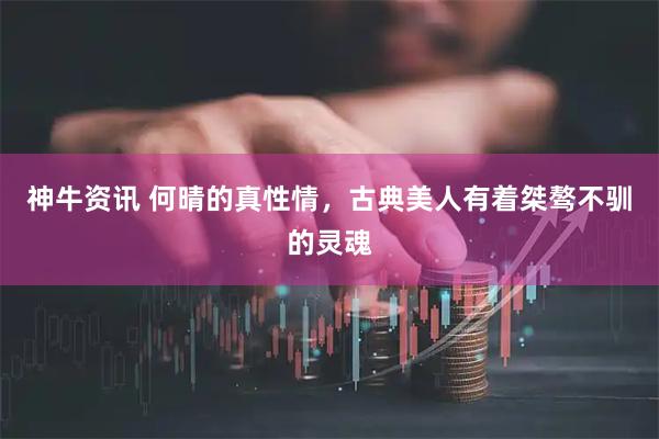 神牛资讯 何晴的真性情，古典美人有着桀骜不驯的灵魂