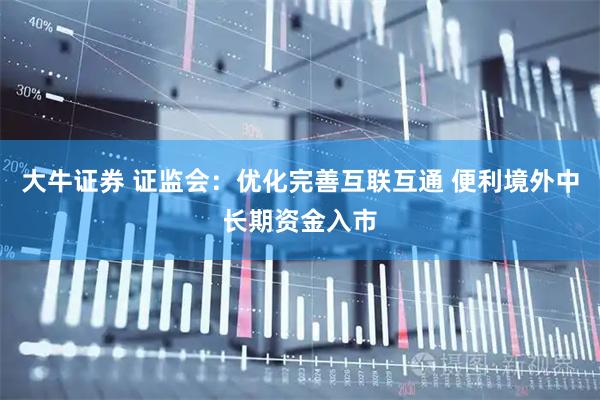 大牛证券 证监会：优化完善互联互通 便利境外中长期资金入市