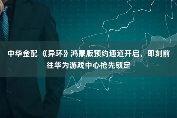 中华金配 《异环》鸿蒙版预约通道开启，即刻前往华为游戏中心抢先锁定