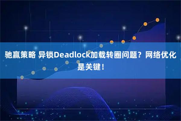驰赢策略 异锁Deadlock加载转圈问题？网络优化是关键！