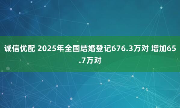 诚信优配 2025年全国结婚登记676.3万对 增加65.7万对