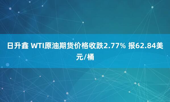 日升鑫 WTI原油期货价格收跌2.77% 报62.84美元/桶