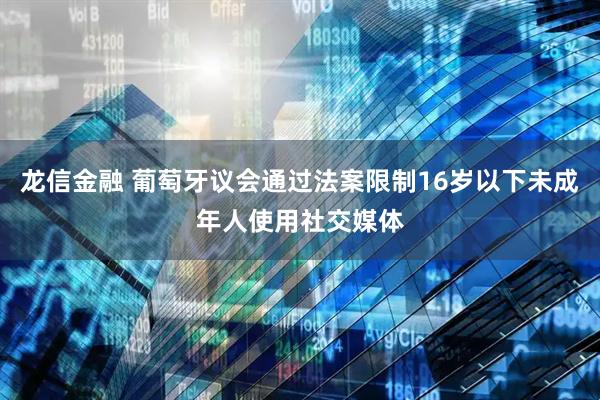 龙信金融 葡萄牙议会通过法案限制16岁以下未成年人使用社交媒体
