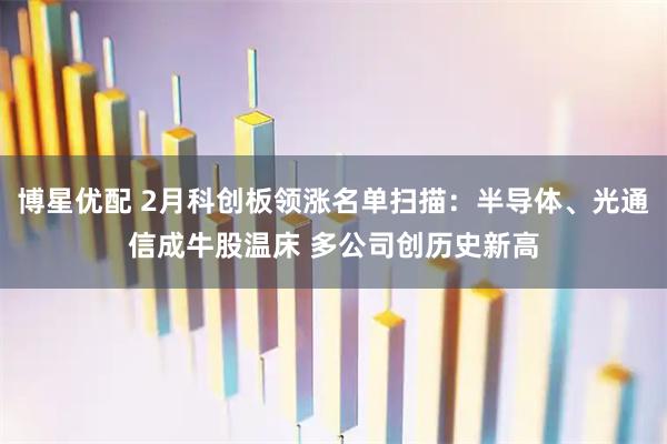 博星优配 2月科创板领涨名单扫描：半导体、光通信成牛股温床 多公司创历史新高