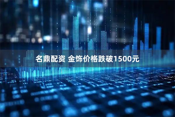 名鼎配资 金饰价格跌破1500元