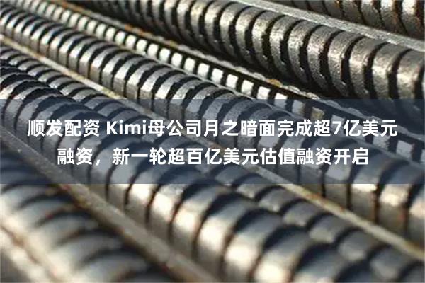顺发配资 Kimi母公司月之暗面完成超7亿美元融资，新一轮超百亿美元估值融资开启