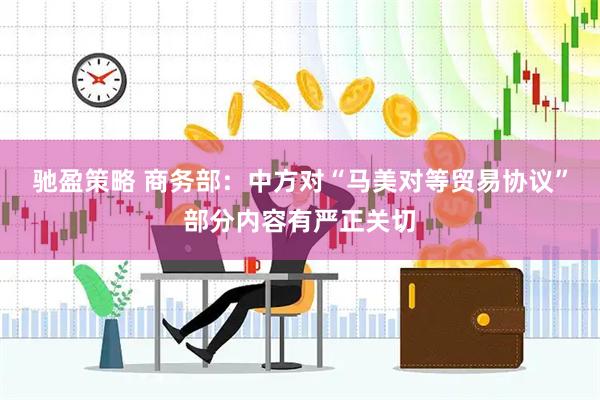 驰盈策略 商务部：中方对“马美对等贸易协议”部分内容有严正关切
