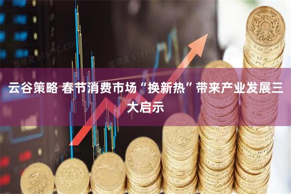 云谷策略 春节消费市场“换新热”带来产业发展三大启示