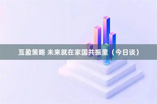 互盈策略 未来就在家国共振里（今日谈）