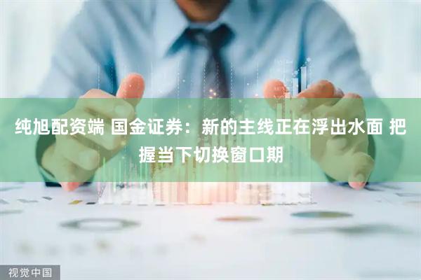 纯旭配资端 国金证券：新的主线正在浮出水面 把握当下切换窗口期