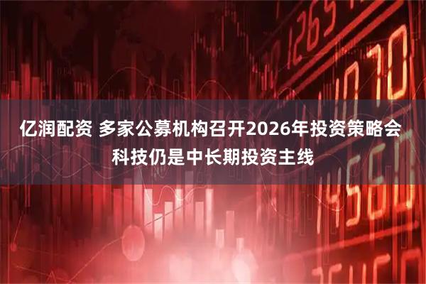 亿润配资 多家公募机构召开2026年投资策略会 科技仍是中长期投资主线