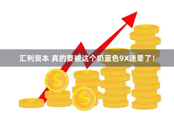汇利资本 真的要被这个奶蓝色9X迷晕了！
