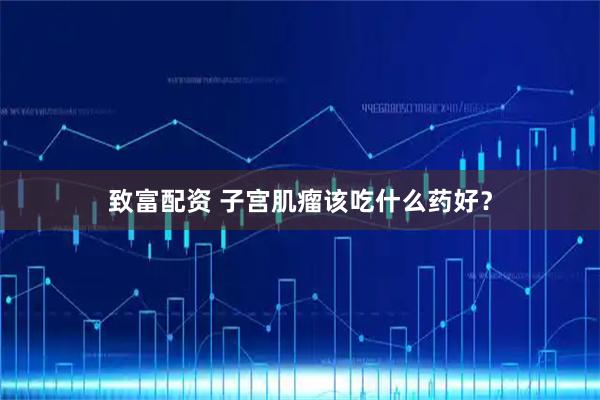 致富配资 子宫肌瘤该吃什么药好？