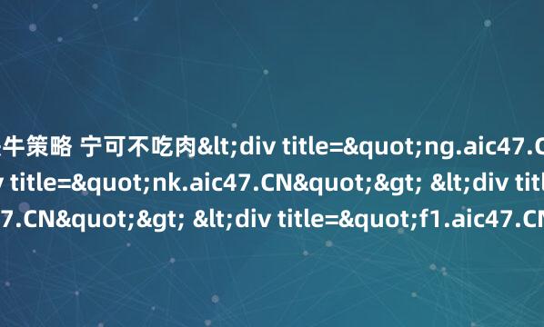 快牛策略 宁可不吃肉<div title="ng.aic47.CN"> <div title="nk.aic47.CN"> <div title="jd.aic47.CN"> <div titl