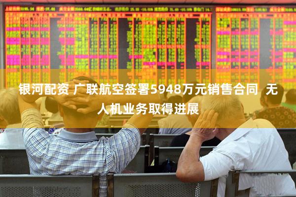银河配资 广联航空签署5948万元销售合同  无人机业务取得进展