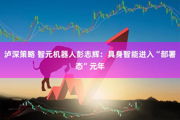 泸深策略 智元机器人彭志辉：具身智能进入“部署态”元年