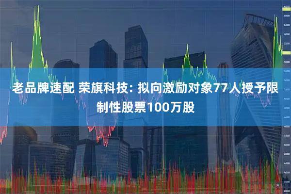 老品牌速配 荣旗科技: 拟向激励对象77人授予限制性股票100万股