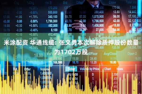 米涂配资 华通线缆: 张文勇本次解除质押股份数量为1702万股