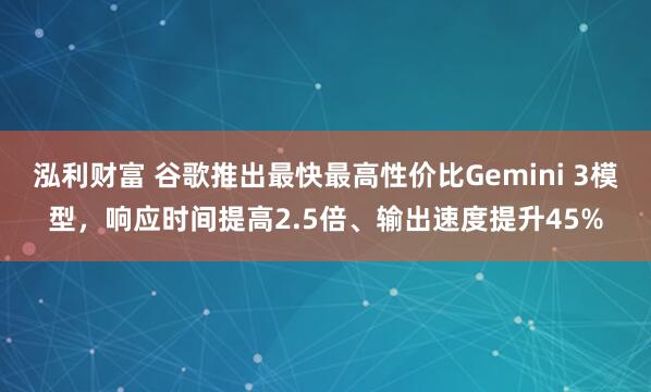 泓利财富 谷歌推出最快最高性价比Gemini 3模型，响应时间提高2.5倍、输出速度提升45%