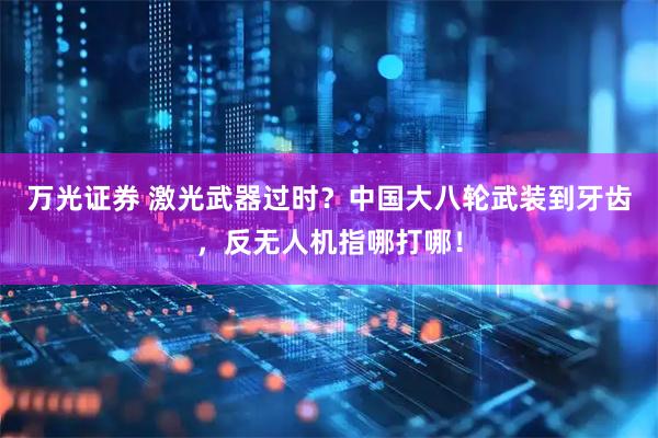万光证券 激光武器过时？中国大八轮武装到牙齿，反无人机指哪打哪！