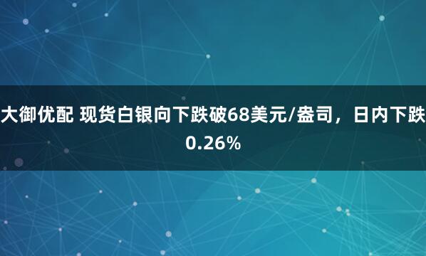 大御优配 现货白银向下跌破68美元/盎司，日内下跌0.26%